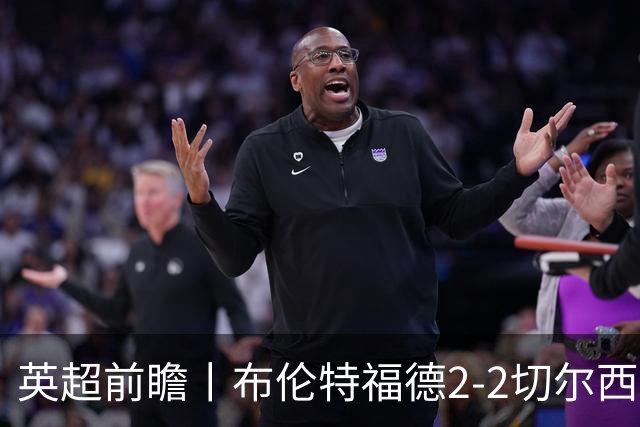 英超前瞻丨布伦特福德2-2切尔西：锋线猛将缺阵，龙哥战术遇难题